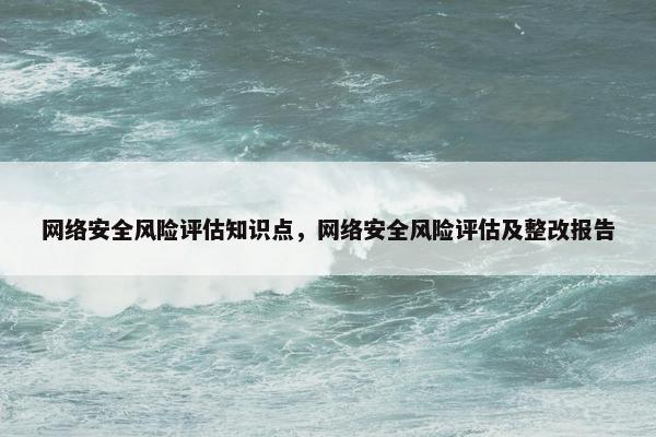 网络安全风险评估知识点，网络安全风险评估及整改报告