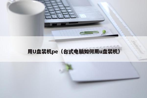 用U盘装机pe（台式电脑如何用u盘装机）