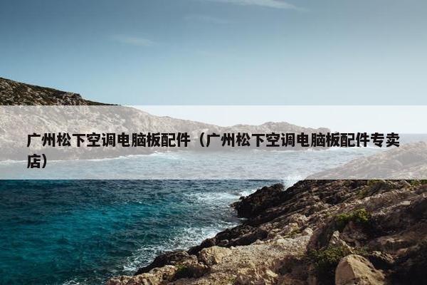 广州松下空调电脑板配件（广州松下空调电脑板配件专卖店）