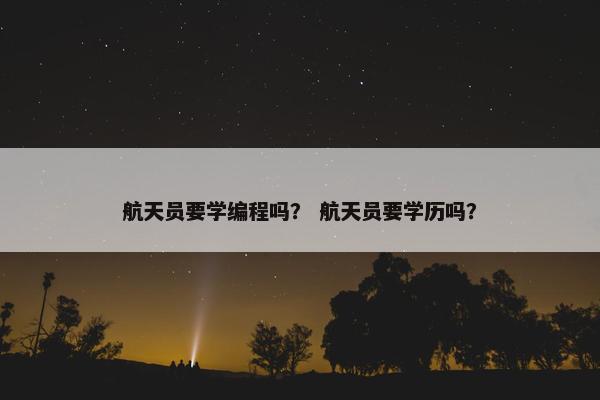 航天员要学编程吗？ 航天员要学历吗？