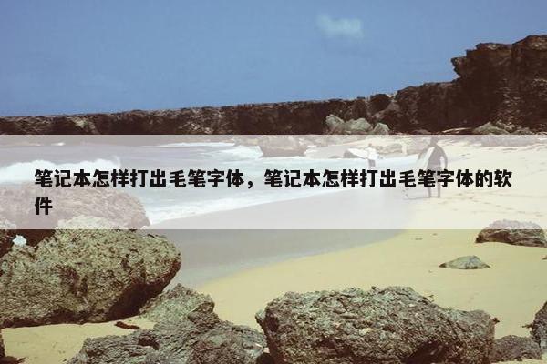 笔记本怎样打出毛笔字体，笔记本怎样打出毛笔字体的软件