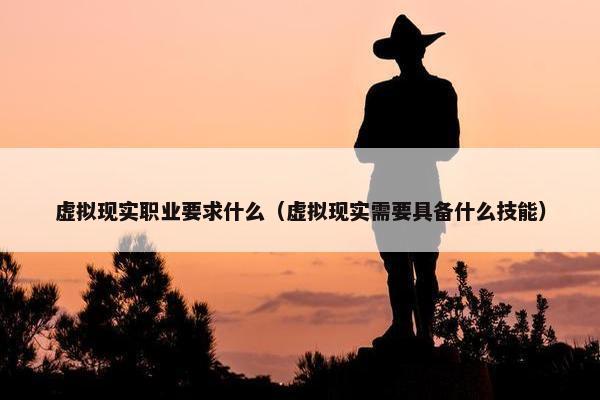 虚拟现实职业要求什么（虚拟现实需要具备什么技能）