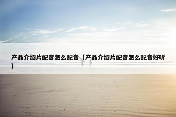 产品介绍片配音怎么配音（产品介绍片配音怎么配音好听）