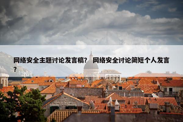 网络安全主题讨论发言稿？ 网络安全讨论简短个人发言？