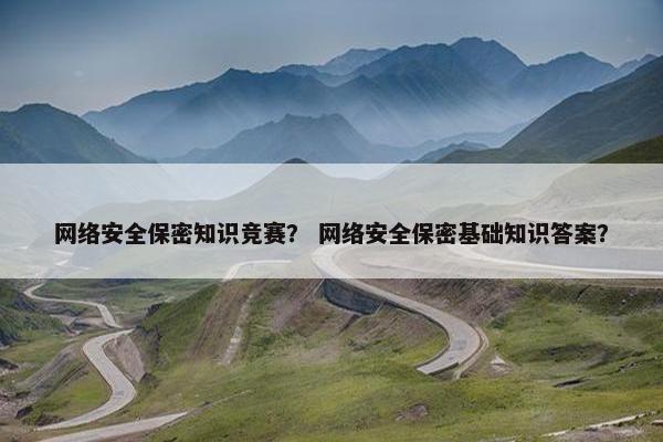 网络安全保密知识竞赛？ 网络安全保密基础知识答案？