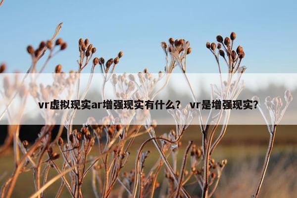 vr虚拟现实ar增强现实有什么？ vr是增强现实？
