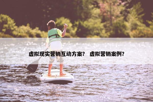 虚拟现实营销互动方案？ 虚拟营销案例？