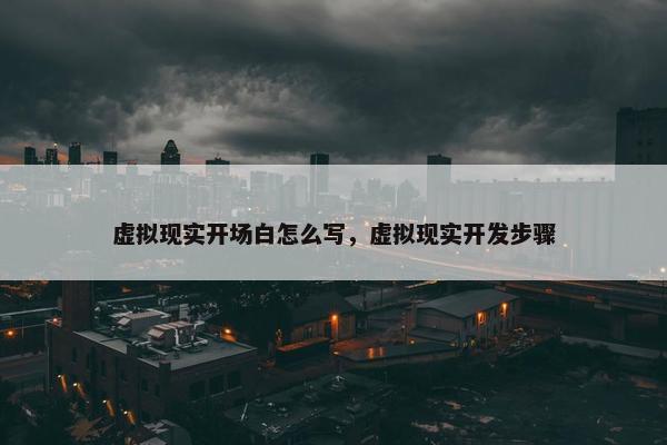 虚拟现实开场白怎么写，虚拟现实开发步骤