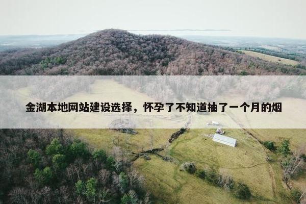 金湖本地网站建设选择，怀孕了不知道抽了一个月的烟