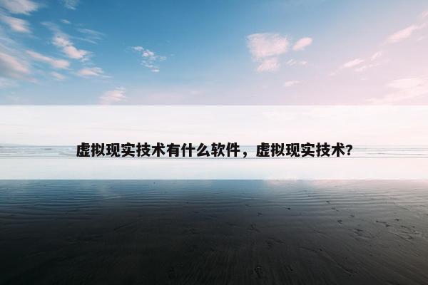 虚拟现实技术有什么软件，虚拟现实技术?