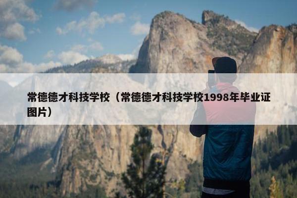 常德德才科技学校（常德德才科技学校1998年毕业证图片）