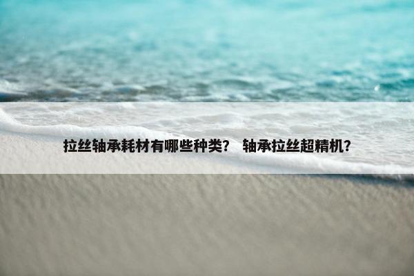 拉丝轴承耗材有哪些种类？ 轴承拉丝超精机？