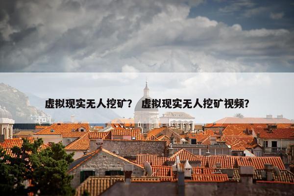 虚拟现实无人挖矿? 虚拟现实无人挖矿视频? 虚拟现实无人挖矿? 虚拟现实无人挖矿视频?