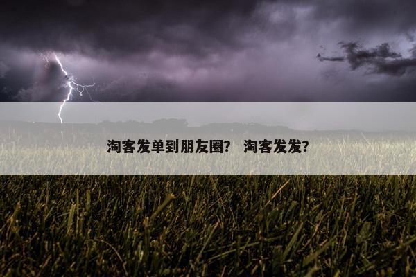 淘客发单到朋友圈？ 淘客发发？