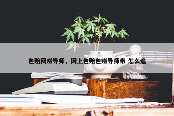 包赔网赚导师，网上包赔包赚导师带 怎么追