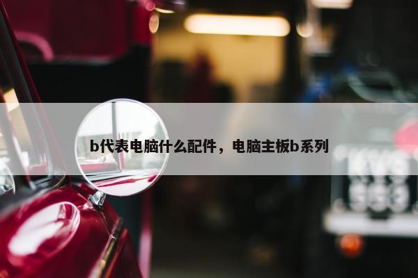 b代表电脑什么配件,电脑主板b系列 b代表电脑什么配件,电脑主板b系列