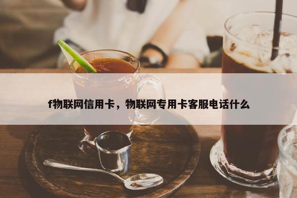 f物联网信用卡，物联网专用卡客服电话什么