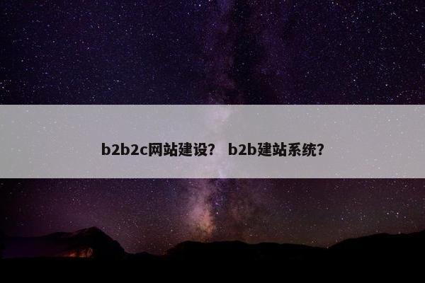 b2b2c网站建设？ b2b建站系统？