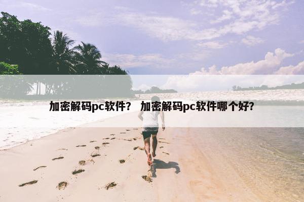 加密解码pc软件？ 加密解码pc软件哪个好？