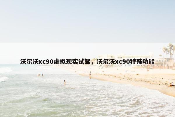 沃尔沃xc90虚拟现实试驾，沃尔沃xc90特殊功能