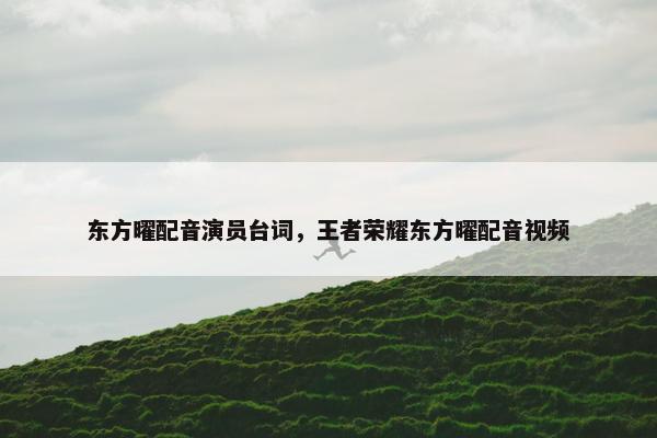 东方曜配音演员台词,王者荣耀东方曜配音视频 东方曜配音演员台词,王者荣耀东方曜配音视频