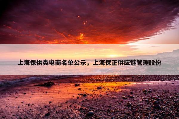 上海保供类电商名单公示，上海保正供应链管理股份