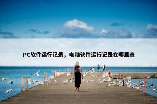 PC软件运行记录，电脑软件运行记录在哪里查