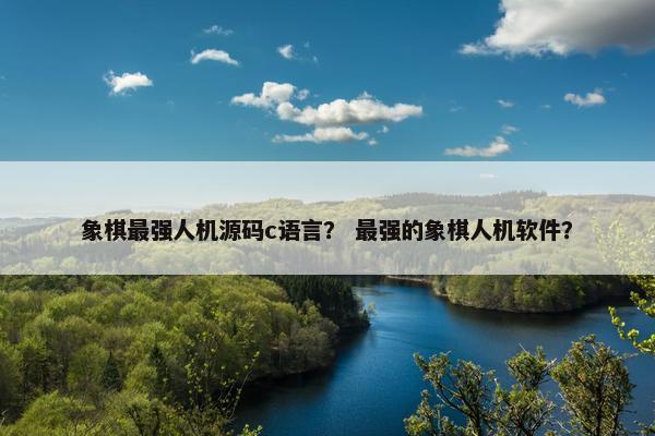 象棋最强人机源码c语言？ 最强的象棋人机软件？