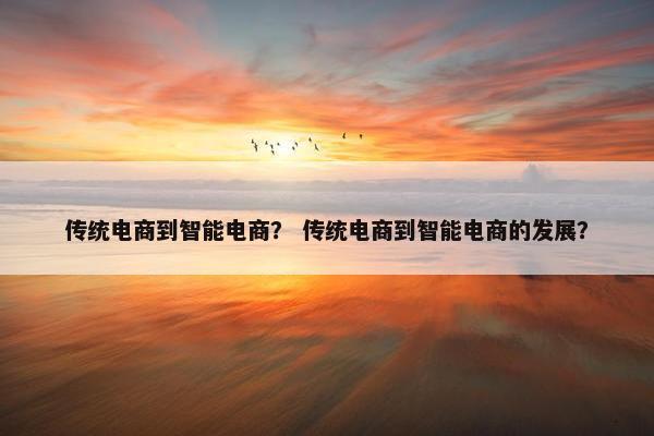 传统电商到智能电商？ 传统电商到智能电商的发展？