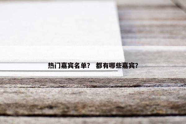 热门嘉宾名单？ 都有哪些嘉宾？