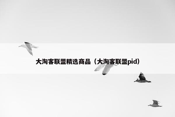 大淘客联盟精选商品（大淘客联盟pid）