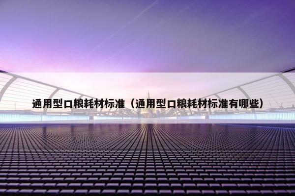 通用型口粮耗材标准（通用型口粮耗材标准有哪些）