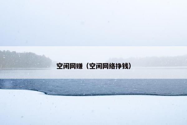 空闲网赚（空闲网络挣钱）