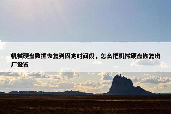 机械硬盘数据恢复到固定时间段，怎么把机械硬盘恢复出厂设置