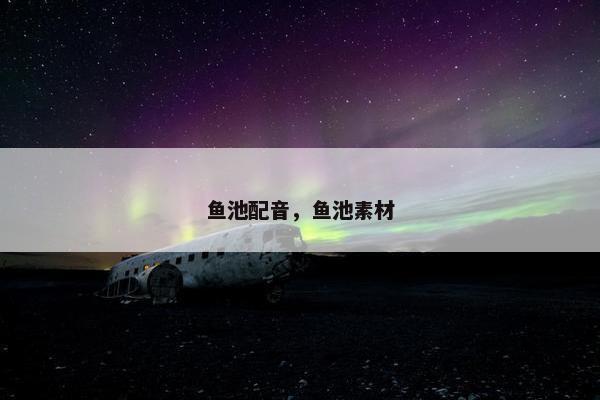 鱼池配音，鱼池素材