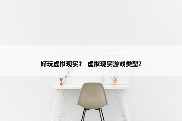 好玩虚拟现实？ 虚拟现实游戏类型？