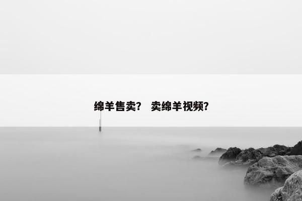 绵羊售卖？ 卖绵羊视频？
