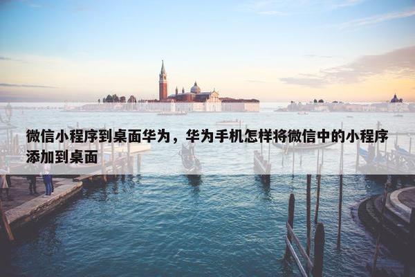 微信小程序到桌面华为，华为手机怎样将微信中的小程序添加到桌面
