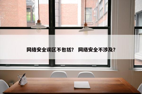 网络安全误区不包括？ 网络安全不涉及？