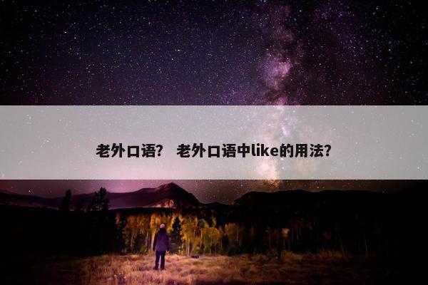 老外口语? 老外口语中like的用法? 老外口语? 老外口语中like的用法?