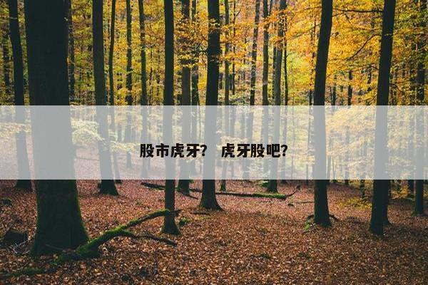 股市虎牙？ 虎牙股吧？