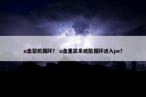 u盘装机循环？ u盘重装系统后循环进入pe？