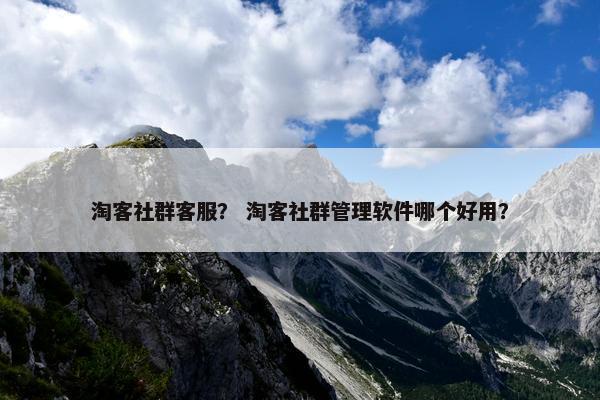 淘客社群客服？ 淘客社群管理软件哪个好用？