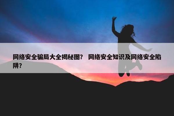 网络安全骗局大全揭秘图？ 网络安全知识及网络安全陷阱？