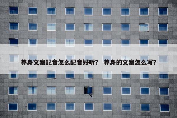 养身文案配音怎么配音好听？ 养身的文案怎么写？