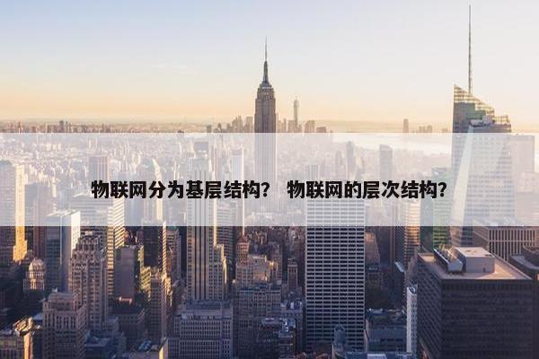 物联网分为基层结构？ 物联网的层次结构？