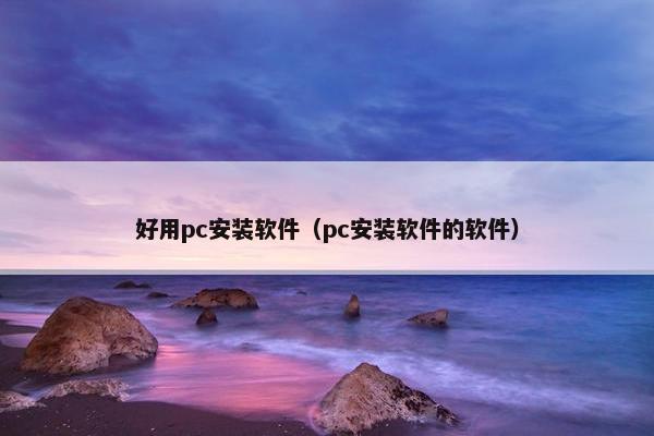 好用pc安装软件（pc安装软件的软件）