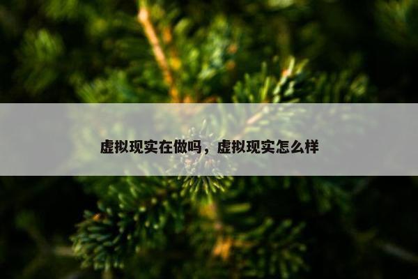 虚拟现实在做吗，虚拟现实怎么样
