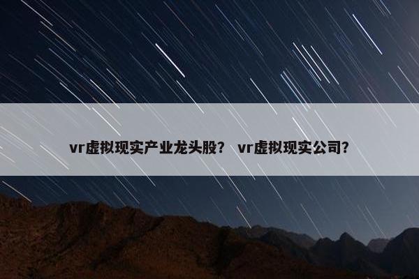 vr虚拟现实产业龙头股？ vr虚拟现实公司？