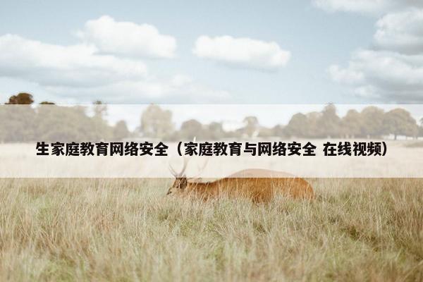 生家庭教育网络安全（家庭教育与网络安全 在线视频）